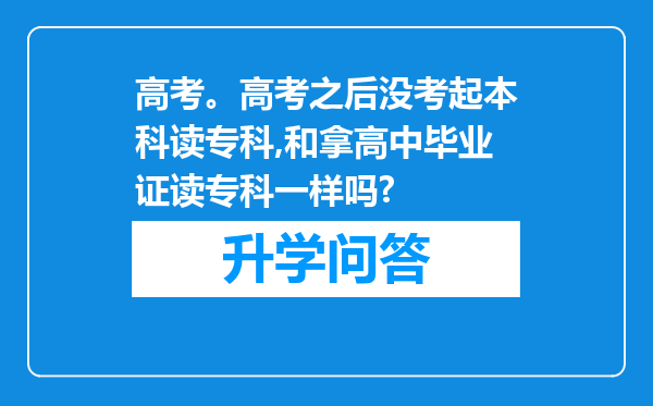 高考。高考之后没考起本科读专科,和拿高中毕业证读专科一样吗?