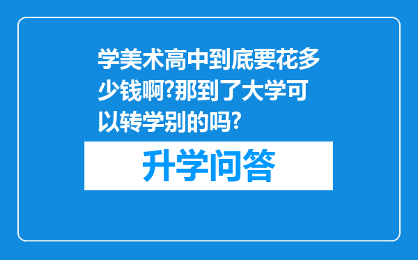 学美术高中到底要花多少钱啊?那到了大学可以转学别的吗?