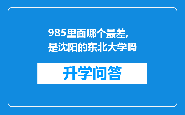 985里面哪个最差,是沈阳的东北大学吗