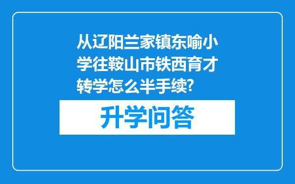 从辽阳兰家镇东喻小学往鞍山市铁西育才转学怎么半手续?