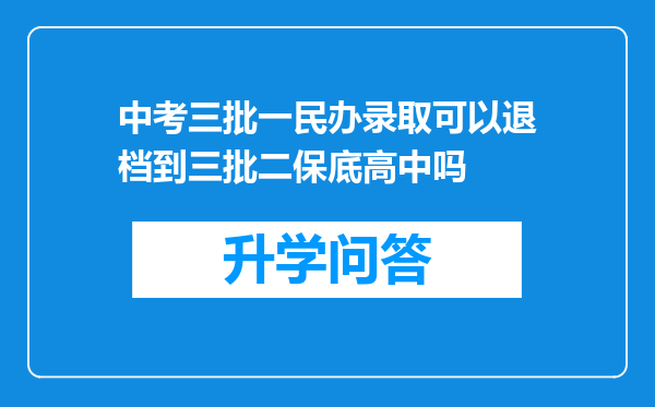 中考三批一民办录取可以退档到三批二保底高中吗