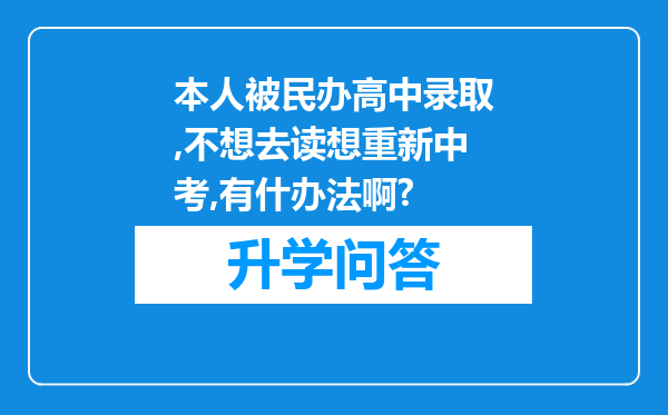 本人被民办高中录取,不想去读想重新中考,有什办法啊?
