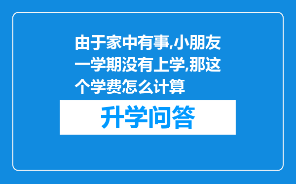 由于家中有事,小朋友一学期没有上学,那这个学费怎么计算