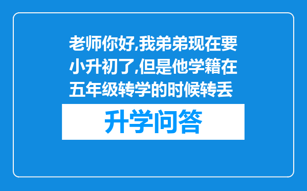 老师你好,我弟弟现在要小升初了,但是他学籍在五年级转学的时候转丢