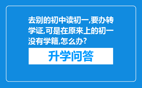 去别的初中读初一,要办转学证,可是在原来上的初一没有学籍,怎么办?
