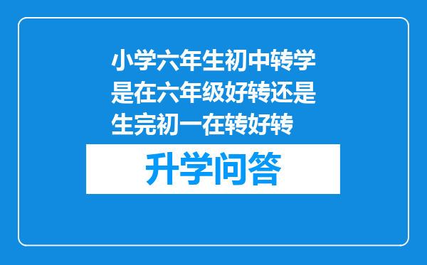 小学六年生初中转学是在六年级好转还是生完初一在转好转