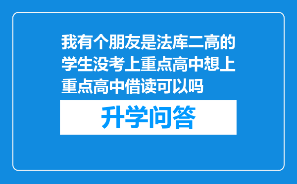 我有个朋友是法库二高的学生没考上重点高中想上重点高中借读可以吗
