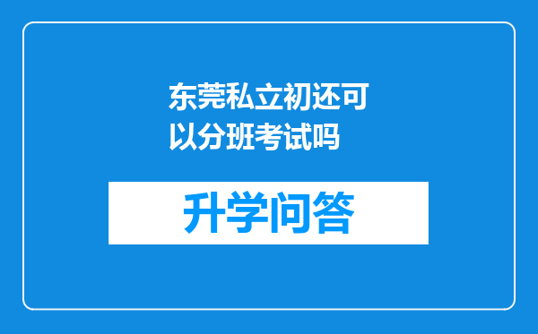 东莞私立初还可以分班考试吗