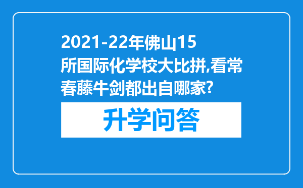 2021-22年佛山15所国际化学校大比拼,看常春藤牛剑都出自哪家?