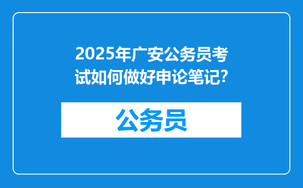2025年广安公务员考试如何做好申论笔记？