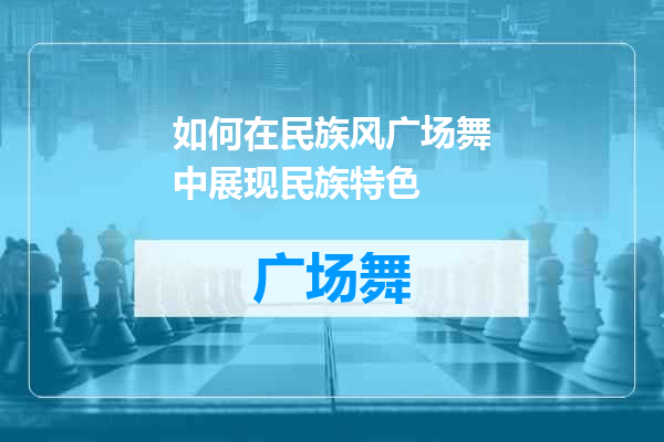 如何在民族风广场舞中展现民族特色