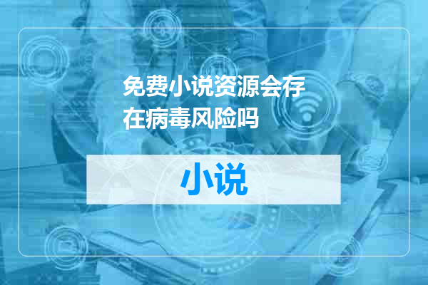 免费小说资源会存在病毒风险吗