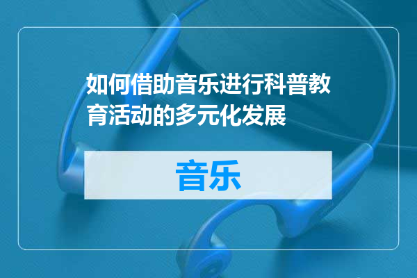 如何借助音乐进行科普教育活动的多元化发展