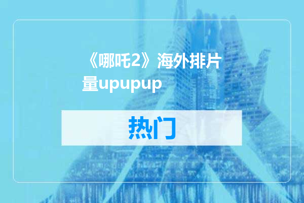 《哪吒2》海外排片量upupup
