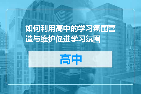 如何利用高中的学习氛围营造与维护促进学习氛围