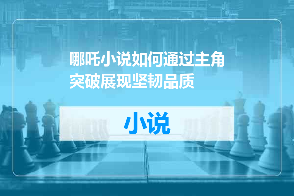 哪吒小说如何通过主角突破展现坚韧品质
