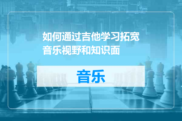 如何通过吉他学习拓宽音乐视野和知识面