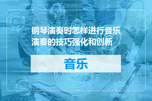 钢琴演奏时怎样进行音乐演奏的技巧强化和创新