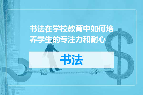 书法在学校教育中如何培养学生的专注力和耐心