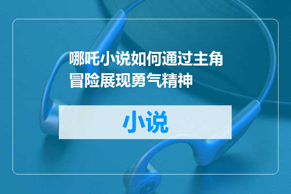 哪吒小说如何通过主角冒险展现勇气精神