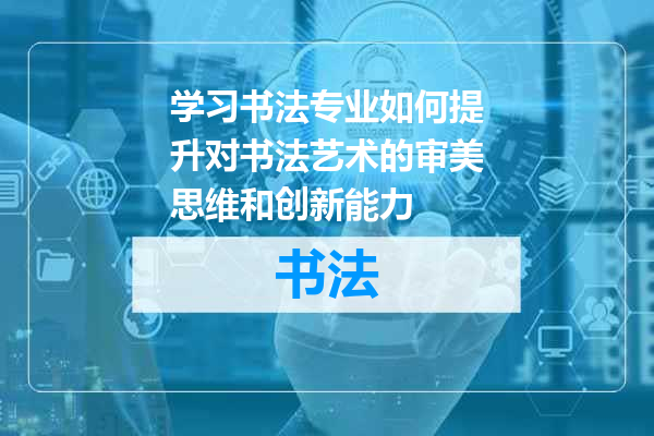 学习书法专业如何提升对书法艺术的审美思维和创新能力