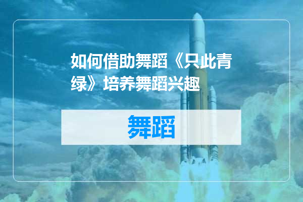 如何借助舞蹈《只此青绿》培养舞蹈兴趣