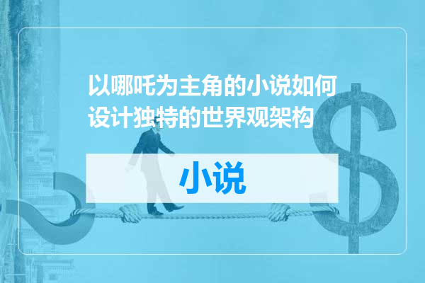 以哪吒为主角的小说如何设计独特的世界观架构