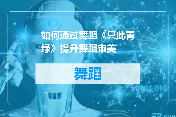 如何通过舞蹈《只此青绿》提升舞蹈审美