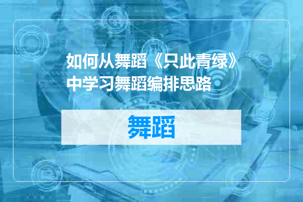 如何从舞蹈《只此青绿》中学习舞蹈编排思路