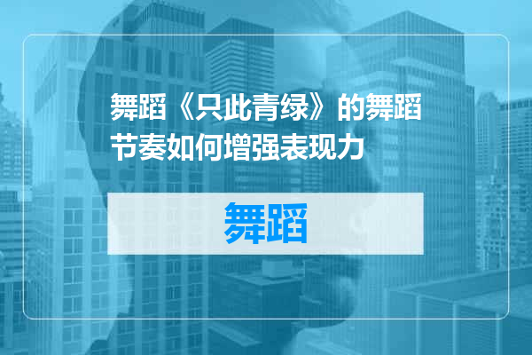 舞蹈《只此青绿》的舞蹈节奏如何增强表现力