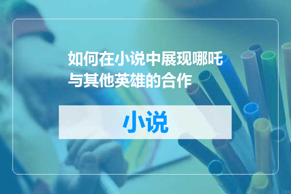 如何在小说中展现哪吒与其他英雄的合作