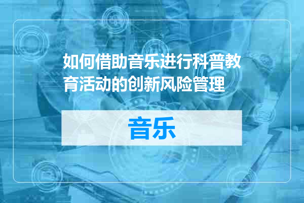 如何借助音乐进行科普教育活动的创新风险管理
