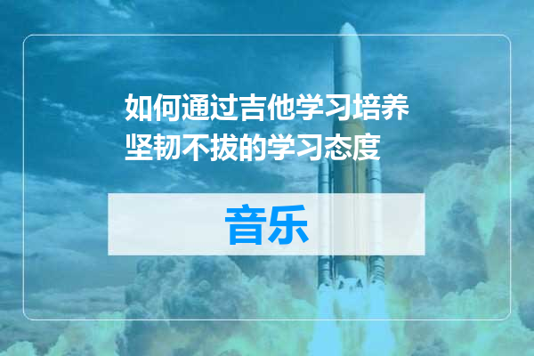 如何通过吉他学习培养坚韧不拔的学习态度