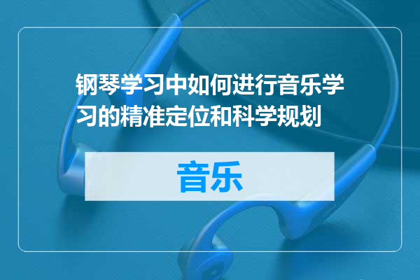 钢琴学习中如何进行音乐学习的精准定位和科学规划