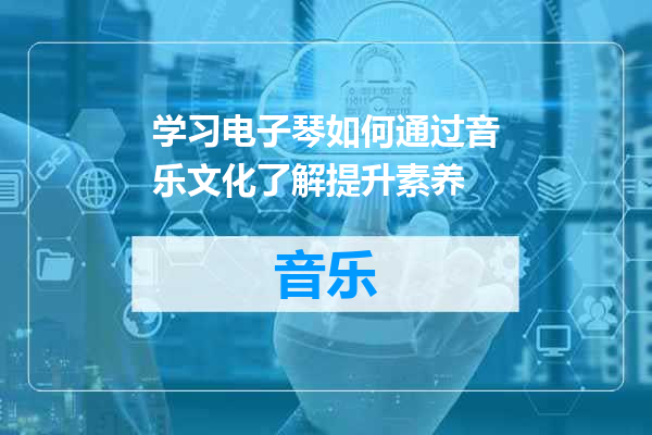 学习电子琴如何通过音乐文化了解提升素养