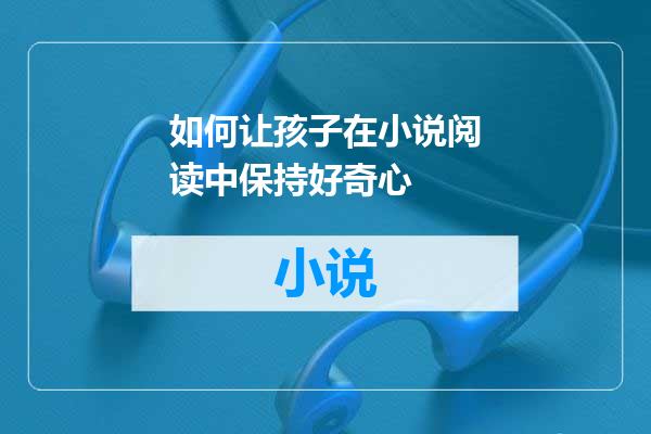 如何让孩子在小说阅读中保持好奇心
