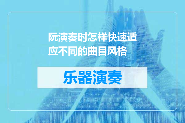 阮演奏时怎样快速适应不同的曲目风格