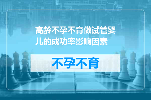 高龄不孕不育做试管婴儿的成功率影响因素
