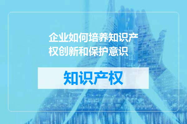 企业如何培养知识产权创新和保护意识
