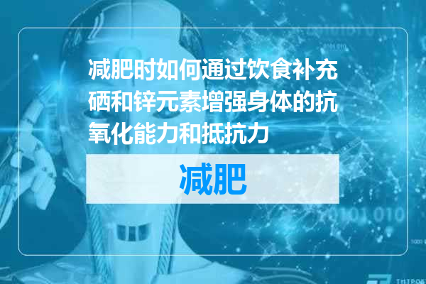 减肥时如何通过饮食补充硒和锌元素增强身体的抗氧化能力和抵抗力