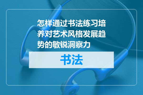怎样通过书法练习培养对艺术风格发展趋势的敏锐洞察力