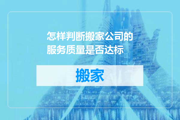 怎样判断搬家公司的服务质量是否达标