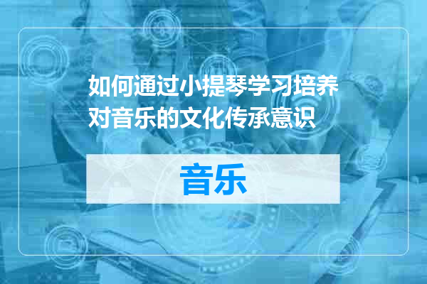 如何通过小提琴学习培养对音乐的文化传承意识