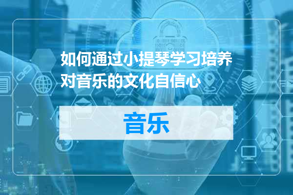 如何通过小提琴学习培养对音乐的文化自信心
