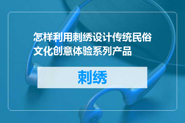 怎样利用刺绣设计传统民俗文化创意体验系列产品