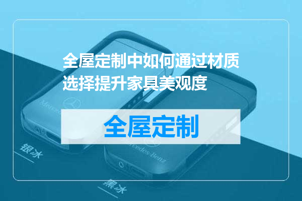 全屋定制中如何通过材质选择提升家具美观度