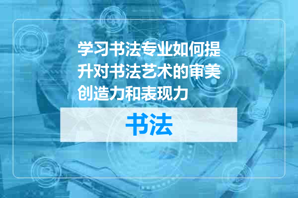 学习书法专业如何提升对书法艺术的审美创造力和表现力