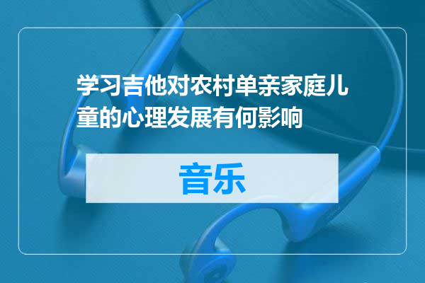 学习吉他对农村单亲家庭儿童的心理发展有何影响