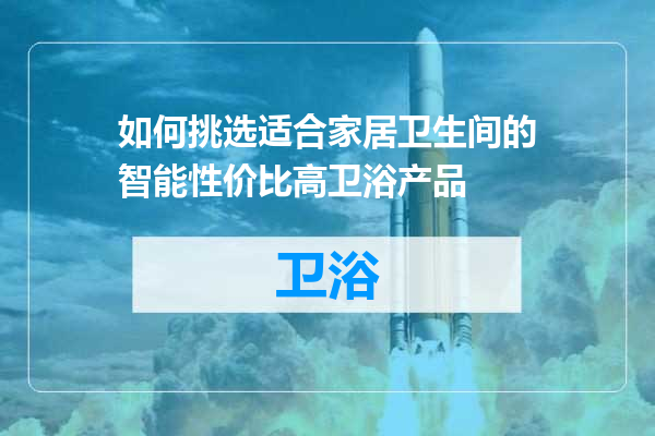 如何挑选适合家居卫生间的智能性价比高卫浴产品