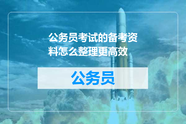 公务员考试的备考资料怎么整理更高效